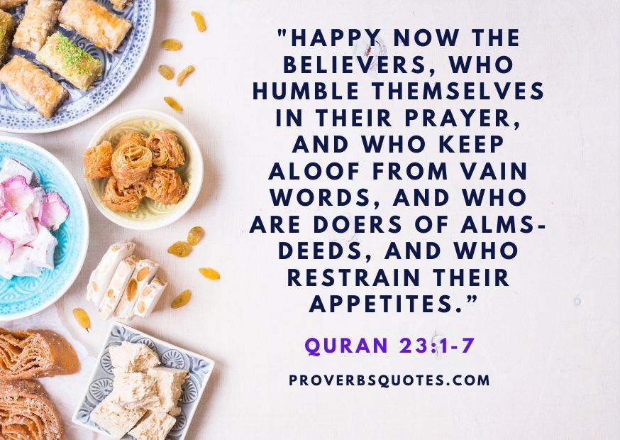 Happy now the Believers, who humble themselves in their prayer, and who keep aloof from vain words, and who are doers of alms-deeds, and who restrain their appetites.