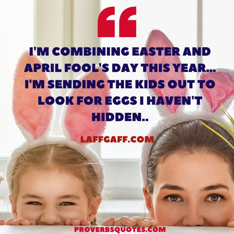 I'm combining Easter and April Fool's day this year… I'm sending the kids out to look for eggs I haven't hidden