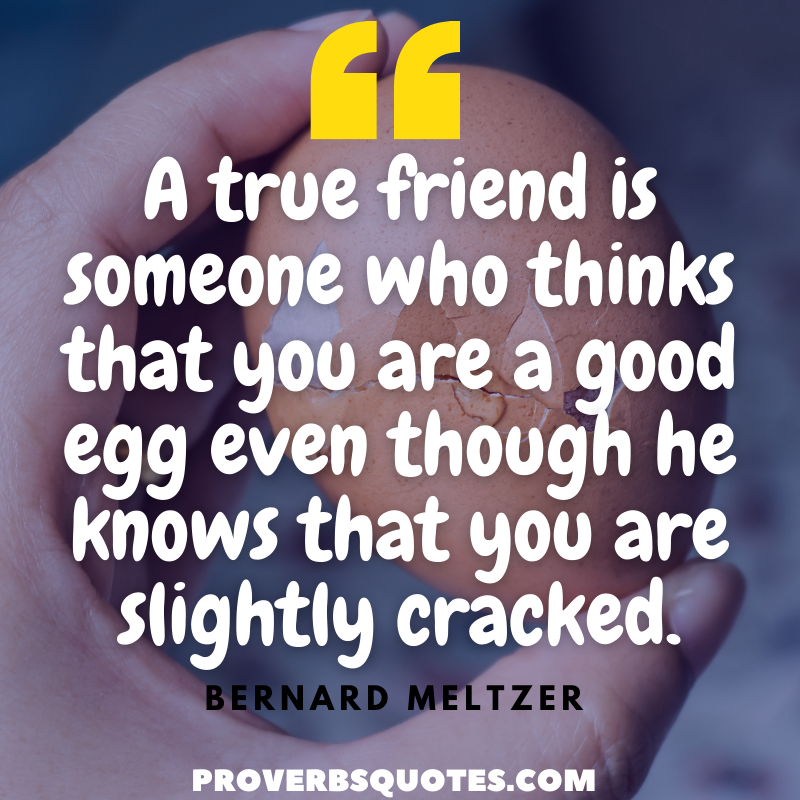 A true friend is someone who thinks that you are a good egg even though he knows that you are slightly cracked
